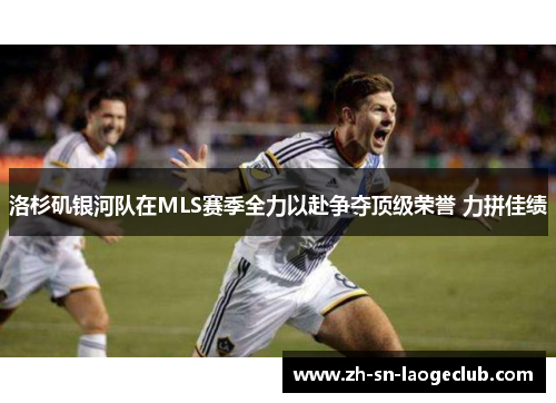 洛杉矶银河队在MLS赛季全力以赴争夺顶级荣誉 力拼佳绩