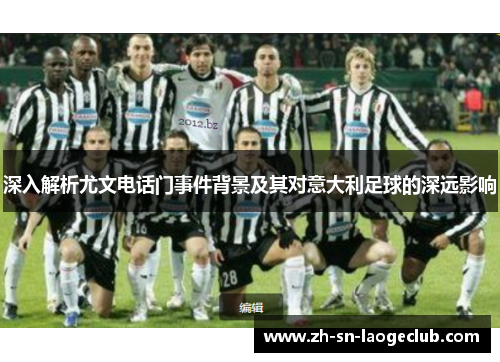 深入解析尤文电话门事件背景及其对意大利足球的深远影响 深入解析尤文电话门事件背景及其对意大利足球的深远影响