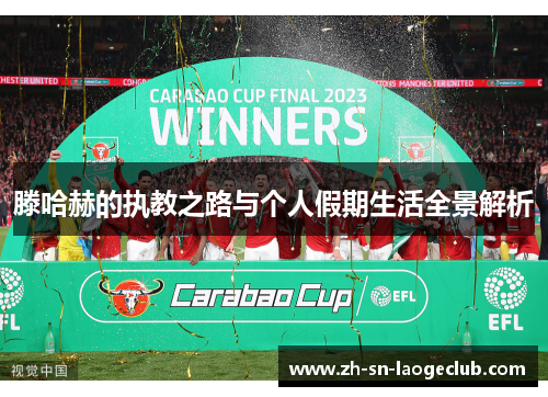 滕哈赫的执教之路与个人假期生活全景解析