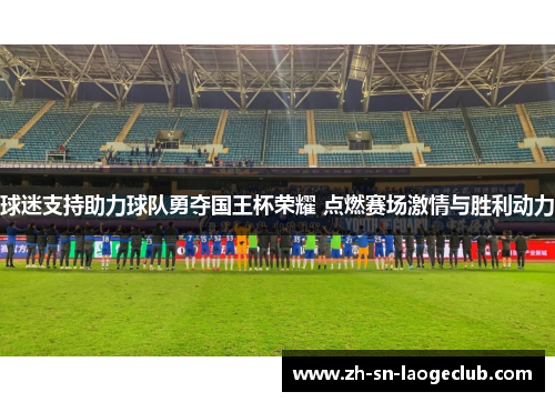 球迷支持助力球队勇夺国王杯荣耀 点燃赛场激情与胜利动力