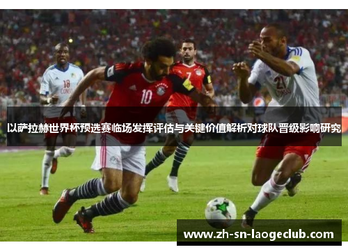 以萨拉赫世界杯预选赛临场发挥评估与关键价值解析对球队晋级影响研究 以萨拉赫世界杯预选赛临场发挥评估与关键价值解析对球队晋级影响研究