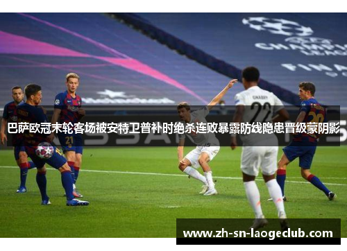 巴萨欧冠末轮客场被安特卫普补时绝杀连败暴露防线隐患晋级蒙阴影 巴萨欧冠末轮客场被安特卫普补时绝杀连败暴露防线隐患晋级蒙阴影