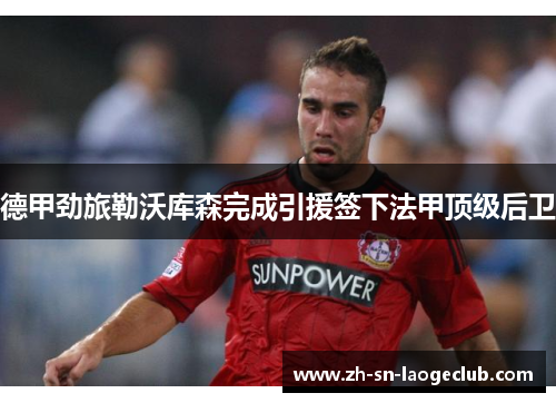 德甲劲旅勒沃库森完成引援签下法甲顶级后卫 德甲劲旅勒沃库森完成引援签下法甲顶级后卫
