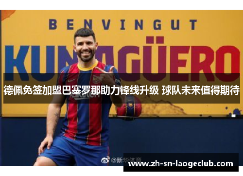 德佩免签加盟巴塞罗那助力锋线升级 球队未来值得期待 德佩免签加盟巴塞罗那助力锋线升级 球队未来值得期待