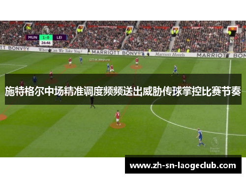 施特格尔中场精准调度频频送出威胁传球掌控比赛节奏