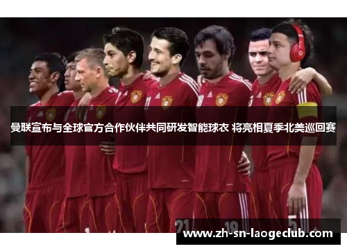 曼联宣布与全球官方合作伙伴共同研发智能球衣 将亮相夏季北美巡回赛 曼联宣布与全球官方合作伙伴共同研发智能球衣 将亮相夏季北美巡回赛