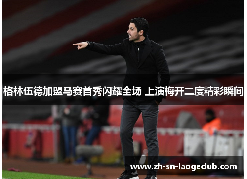 格林伍德加盟马赛首秀闪耀全场 上演梅开二度精彩瞬间