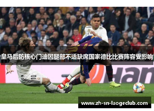 皇马后防核心门迪因腿部不适缺席国家德比比赛阵容受影响 皇马后防核心门迪因腿部不适缺席国家德比比赛阵容受影响