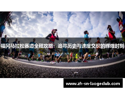 福冈马拉松赛道全程攻略：追寻历史与速度交织的辉煌时刻