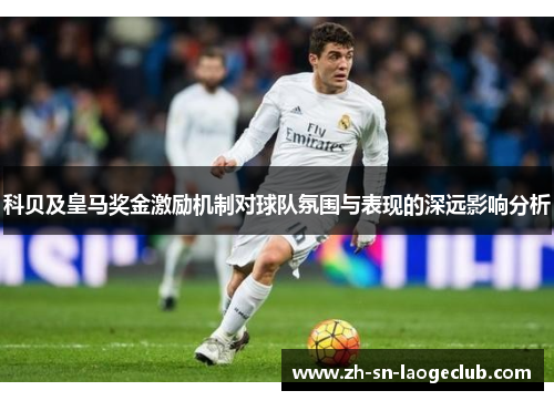 科贝及皇马奖金激励机制对球队氛围与表现的深远影响分析 科贝及皇马奖金激励机制对球队氛围与表现的深远影响分析