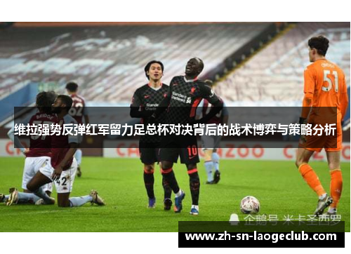 维拉强势反弹红军留力足总杯对决背后的战术博弈与策略分析