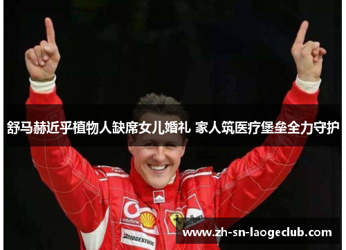 舒马赫近乎植物人缺席女儿婚礼 家人筑医疗堡垒全力守护