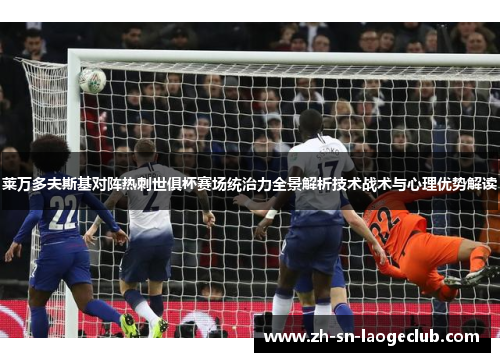 莱万多夫斯基对阵热刺世俱杯赛场统治力全景解析技术战术与心理优势解读