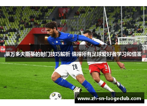 莱万多夫斯基的射门技巧解析 值得所有足球爱好者学习和借鉴