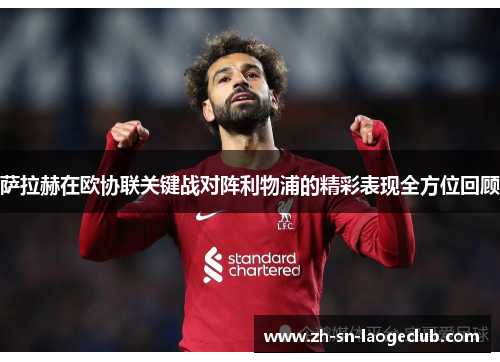 萨拉赫在欧协联关键战对阵利物浦的精彩表现全方位回顾