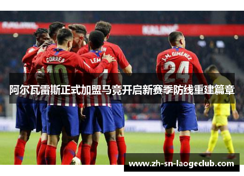 阿尔瓦雷斯正式加盟马竞开启新赛季防线重建篇章 阿尔瓦雷斯正式加盟马竞开启新赛季防线重建篇章