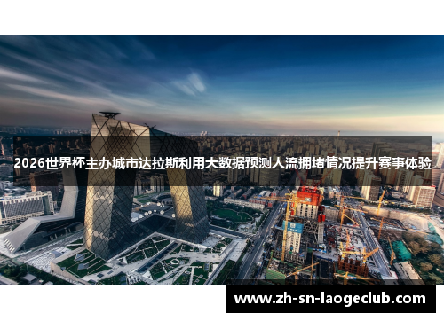 2026世界杯主办城市达拉斯利用大数据预测人流拥堵情况提升赛事体验 2026世界杯主办城市达拉斯利用大数据预测人流拥堵情况提升赛事体验