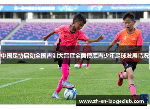 中国足协启动全国青训大普查全面摸底青少年足球发展情况 中国足协启动全国青训大普查全面摸底青少年足球发展情况