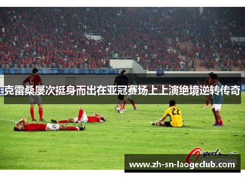 克雷桑屡次挺身而出在亚冠赛场上上演绝境逆转传奇