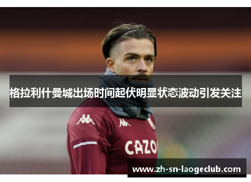 格拉利什曼城出场时间起伏明显状态波动引发关注 格拉利什曼城出场时间起伏明显状态波动引发关注