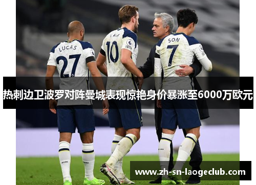 热刺边卫波罗对阵曼城表现惊艳身价暴涨至6000万欧元 热刺边卫波罗对阵曼城表现惊艳身价暴涨至6000万欧元