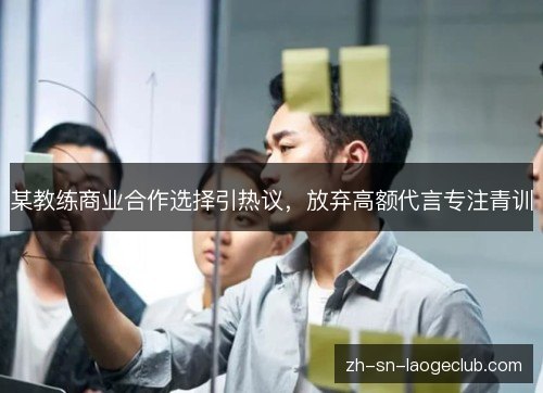 某教练商业合作选择引热议,放弃高额代言专注青训 某教练商业合作选择引热议,放弃高额代言专注青训