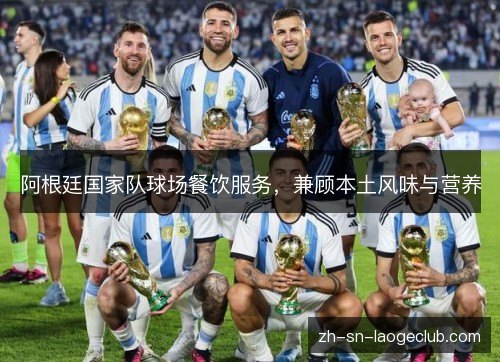 阿根廷国家队球场餐饮服务,兼顾本土风味与营养 阿根廷国家队球场餐饮服务,兼顾本土风味与营养