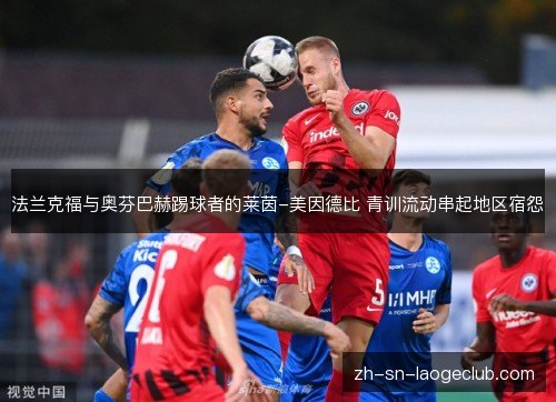 法兰克福与奥芬巴赫踢球者的莱茵-美因德比 青训流动串起地区宿怨 法兰克福与奥芬巴赫踢球者的莱茵-美因德比 青训流动串起地区宿怨